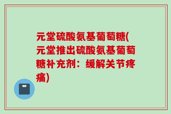 元堂硫酸氨基葡萄糖(元堂推出硫酸氨基葡萄糖补充剂：缓解关节疼痛)