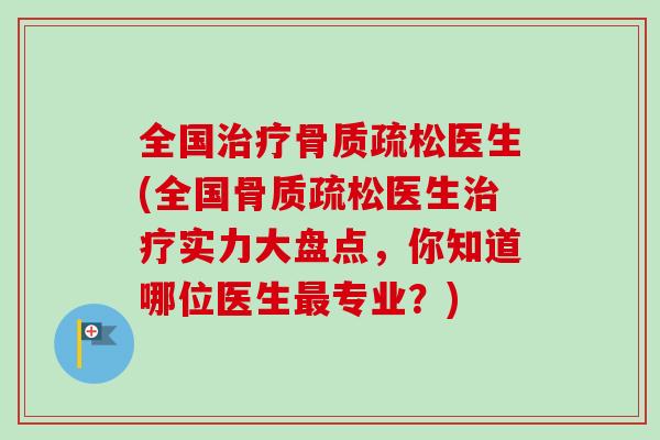 全国治疗骨质疏松医生(全国骨质疏松医生治疗实力大盘点，你知道哪位医生最专业？)