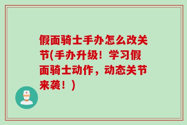 假面骑士手办怎么改关节(手办升级！学习假面骑士动作，动态关节来袭！)