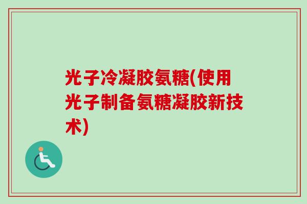 光子冷凝胶氨糖(使用光子制备氨糖凝胶新技术)