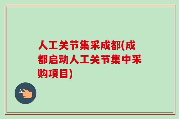 人工关节集采成都(成都启动人工关节集中采购项目)