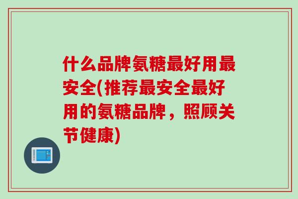 什么品牌氨糖最好用最安全(推荐最安全最好用的氨糖品牌，照顾关节健康)