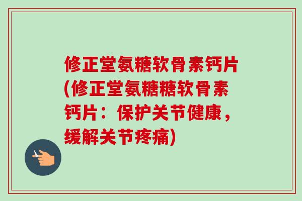 修正堂氨糖软骨素钙片(修正堂氨糖糖软骨素钙片：保护关节健康，缓解关节)