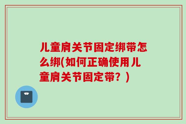 儿童肩关节固定绑带怎么绑(如何正确使用儿童肩关节固定带？)