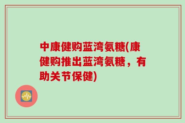 中康健购蓝湾氨糖(康健购推出蓝湾氨糖，有助关节保健)