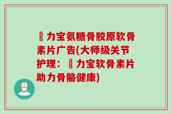 傦力宝氨糖骨胶原软骨素片广告(大师级关节护理：傦力宝软骨素片助力骨骼健康)