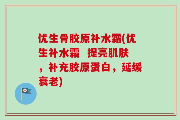 优生骨胶原补水霜(优生补水霜  提亮肌肤，补充胶原蛋白，延缓衰老)