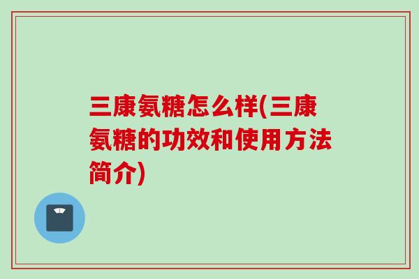 三康氨糖怎么样(三康氨糖的功效和使用方法简介)