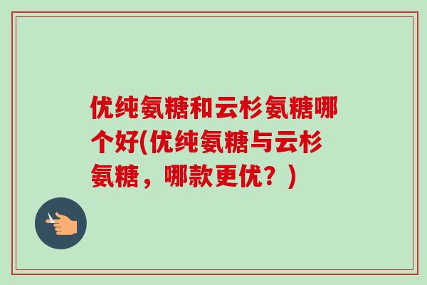 优纯氨糖和云杉氨糖哪个好(优纯氨糖与云杉氨糖，哪款更优？)