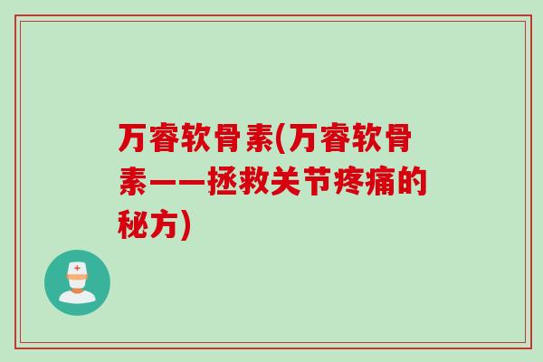 万睿软骨素(万睿软骨素——拯救关节疼痛的秘方)