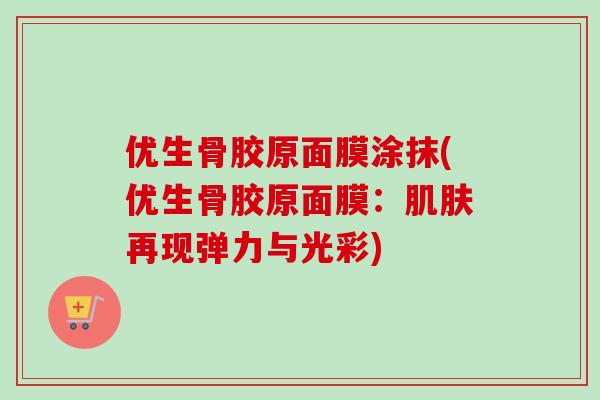 优生骨胶原面膜涂抹(优生骨胶原面膜：肌肤再现弹力与光彩)