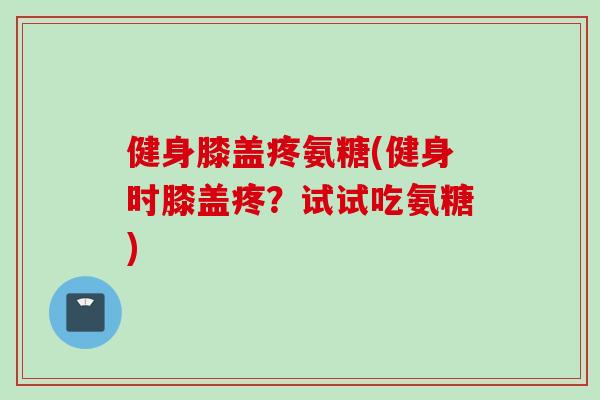 健身膝盖疼氨糖(健身时膝盖疼？试试吃氨糖)