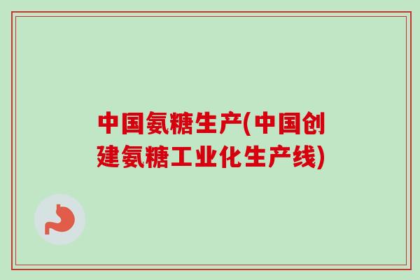 中国氨糖生产(中国创建氨糖工业化生产线)