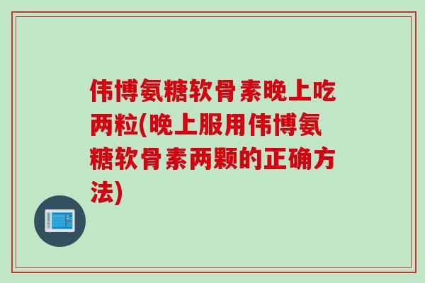伟博氨糖软骨素晚上吃两粒(晚上服用伟博氨糖软骨素两颗的正确方法)