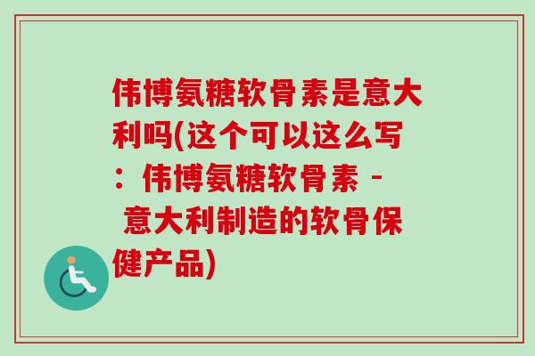 伟博氨糖软骨素是意大利吗(这个可以这么写：伟博氨糖软骨素 - 意大利制造的软骨保健产品)