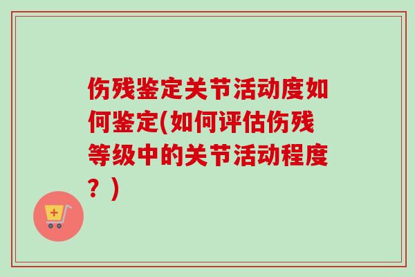 伤残鉴定关节活动度如何鉴定(如何评估伤残等级中的关节活动程度？)