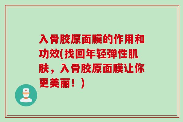 入骨胶原面膜的作用和功效(找回年轻弹性，入骨胶原面膜让你更美丽！)