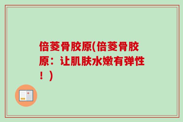 倍菱骨胶原(倍菱骨胶原：让水嫩有弹性！)