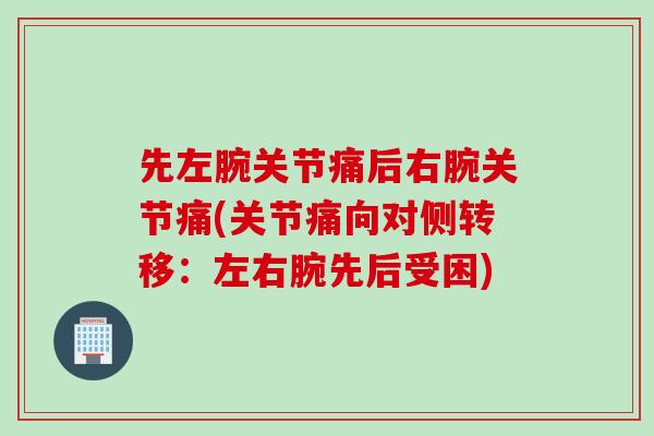 先左腕关节痛后右腕关节痛(关节痛向对侧转移：左右腕先后受困)