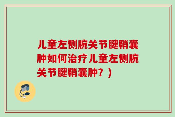 儿童左侧腕关节腱鞘囊肿如何儿童左侧腕关节腱鞘囊肿？)