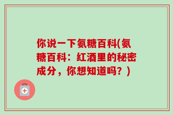 你说一下氨糖百科(氨糖百科：红酒里的秘密成分，你想知道吗？)
