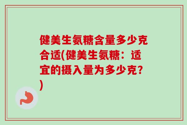 健美生氨糖含量多少克合适(健美生氨糖：适宜的摄入量为多少克？)