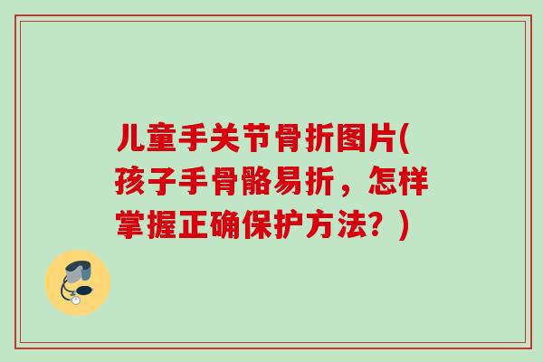 儿童手关节骨折图片(孩子手骨骼易折，怎样掌握正确保护方法？)