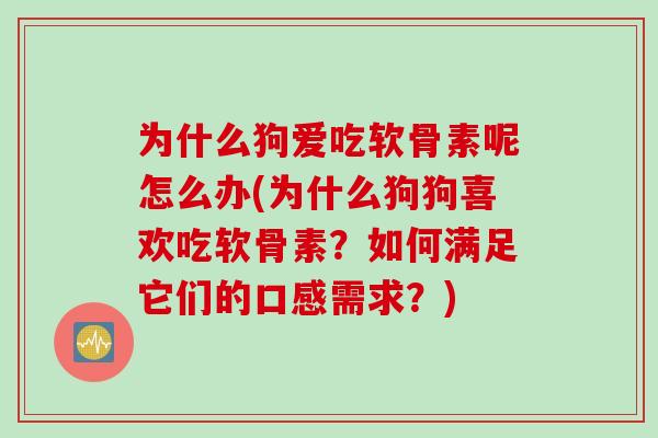 为什么狗爱吃软骨素呢怎么办(为什么狗狗喜欢吃软骨素？如何满足它们的口感需求？)