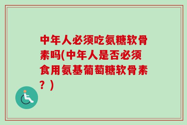 中年人必须吃氨糖软骨素吗(中年人是否必须食用氨基葡萄糖软骨素？)
