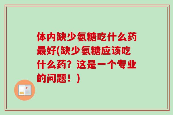 体内缺少氨糖吃什么药最好(缺少氨糖应该吃什么药？这是一个专业的问题！)