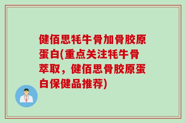 健佰思牦牛骨加骨胶原蛋白(重点关注牦牛骨萃取，健佰思骨胶原蛋白保健品推荐)