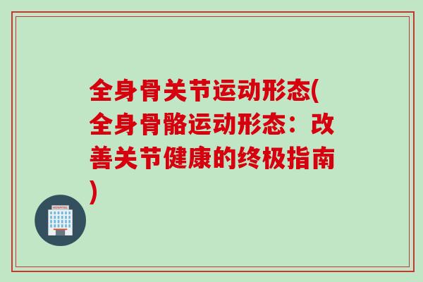全身骨关节运动形态(全身骨骼运动形态：改善关节健康的终极指南)