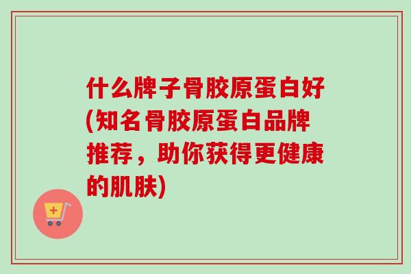 什么牌子骨胶原蛋白好(知名骨胶原蛋白品牌推荐，助你获得更健康的)