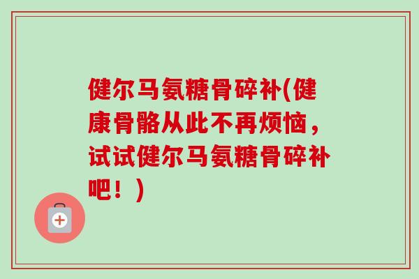 健尔马氨糖骨碎补(健康骨骼从此不再烦恼，试试健尔马氨糖骨碎补吧！)
