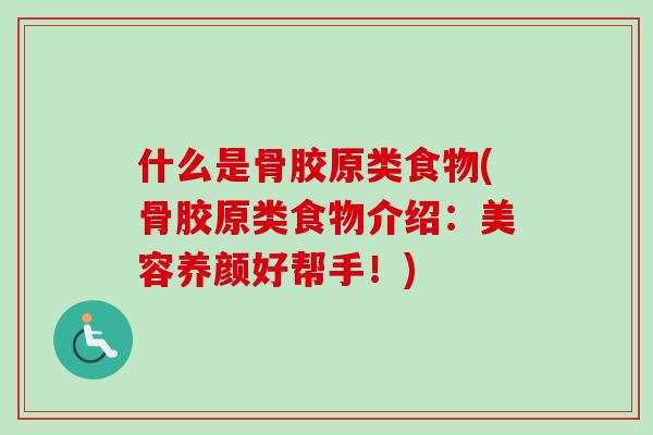 什么是骨胶原类食物(骨胶原类食物介绍：美容养颜好帮手！)