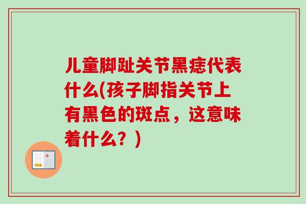 儿童脚趾关节黑痣代表什么(孩子脚指关节上有黑色的斑点，这意味着什么？)
