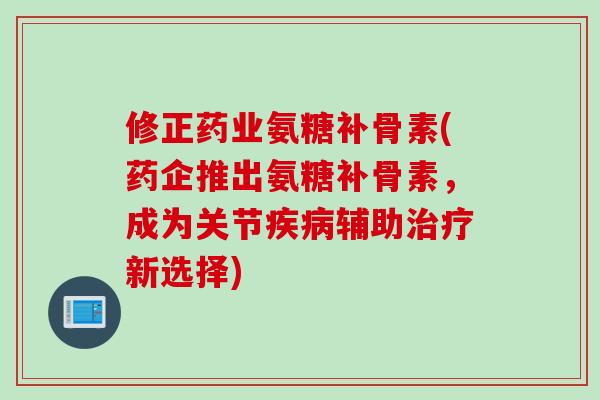 修正药业氨糖补骨素(药企推出氨糖补骨素，成为关节疾病辅助治疗新选择)