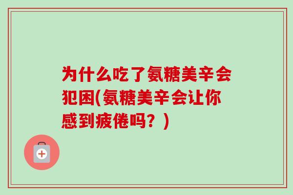 为什么吃了氨糖美辛会犯困(氨糖美辛会让你感到疲倦吗？)