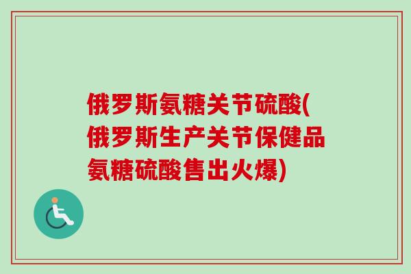俄罗斯氨糖关节硫酸(俄罗斯生产关节保健品氨糖硫酸售出火爆)