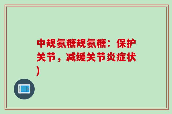 中规氨糖规氨糖：保护关节，减缓关节炎症状)