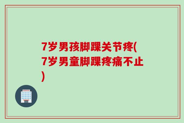 7岁男孩脚踝关节疼(7岁男童脚踝疼痛不止)
