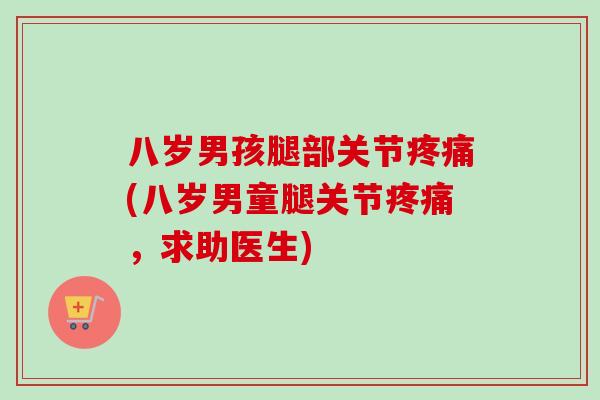 八岁男孩腿部关节疼痛(八岁男童腿关节疼痛，求助医生)