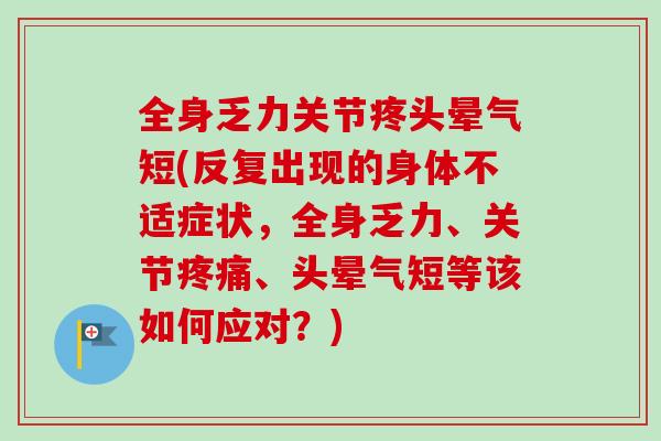 全身乏力关节疼头晕气短(反复出现的身体不适症状，全身乏力、关节、头晕气短等该如何应对？)