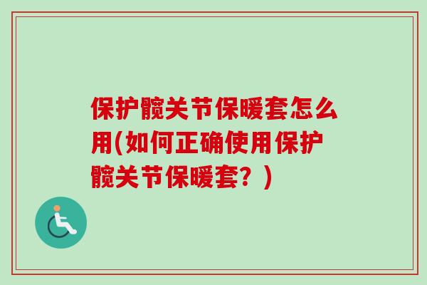 保护髋关节保暖套怎么用(如何正确使用保护髋关节保暖套？)