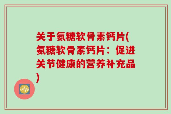 关于氨糖软骨素钙片(氨糖软骨素钙片：促进关节健康的营养补充品)
