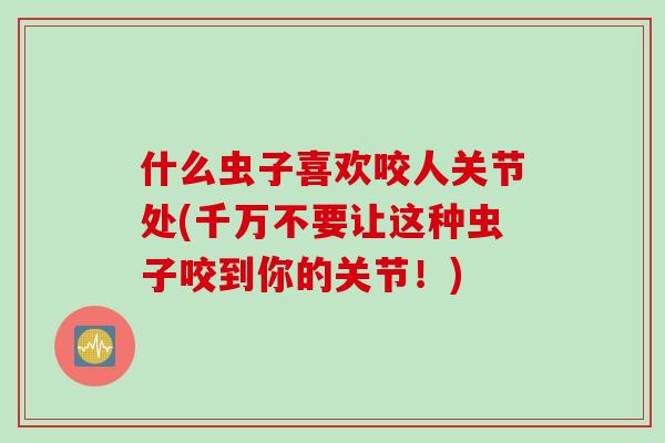 什么虫子喜欢咬人关节处(千万不要让这种虫子咬到你的关节！)