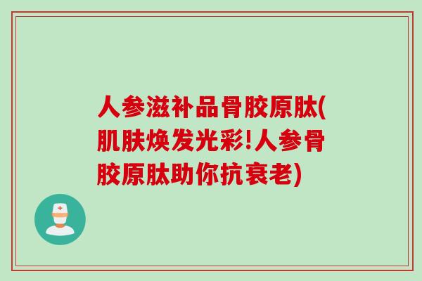 人参滋补品骨胶原肽(肌肤焕发光彩!人参骨胶原肽助你抗衰老)