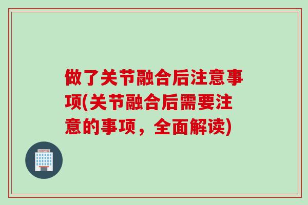 做了关节融合后注意事项(关节融合后需要注意的事项，全面解读)
