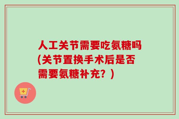 人工关节需要吃氨糖吗(关节置换手术后是否需要氨糖补充？)