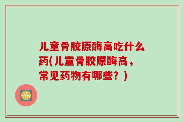 儿童骨胶原酶高吃什么药(儿童骨胶原酶高，常见药物有哪些？)
